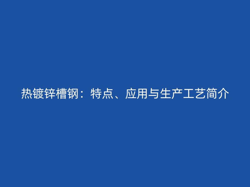 熱鍍鋅槽鋼：特點、應(yīng)用與生產(chǎn)工藝簡介
