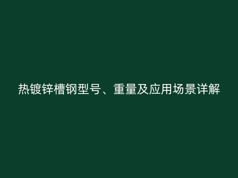 熱鍍鋅槽鋼型號、重量及應用場景詳解