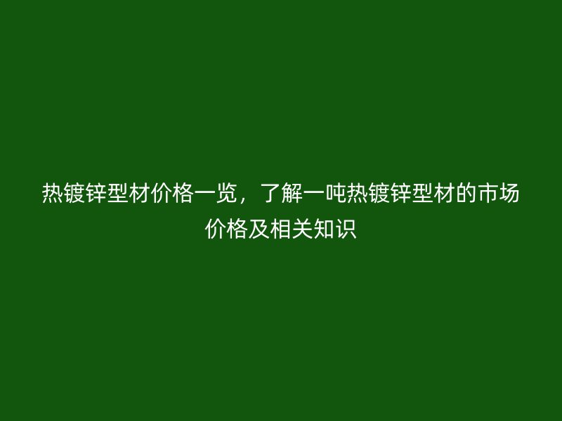 熱鍍鋅型材價格一覽，了解一噸熱鍍鋅型材的市場價格及相關知識