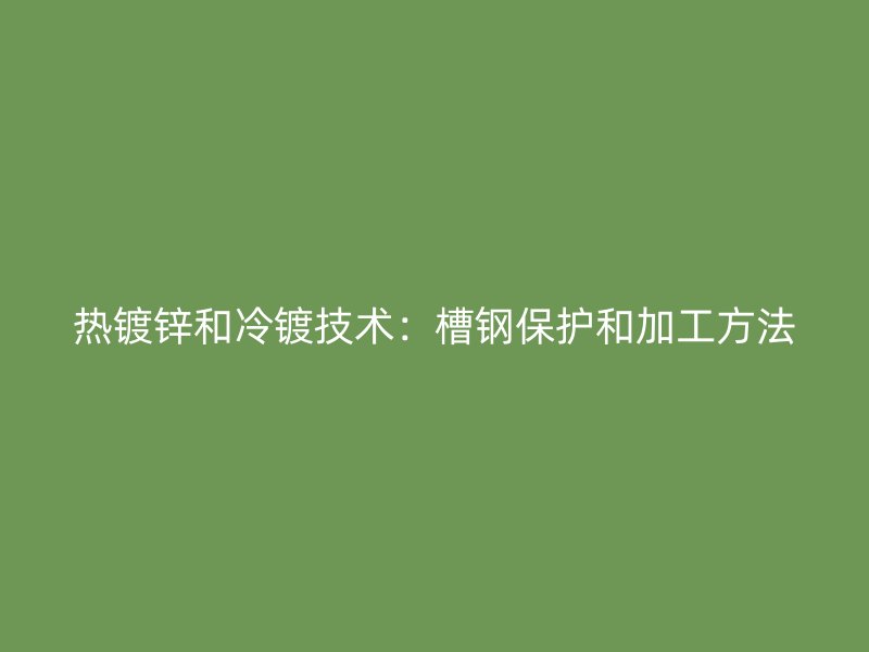 熱鍍鋅和冷鍍技術：槽鋼保護和加工方法