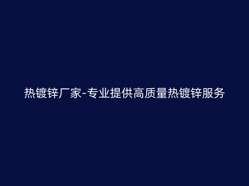 熱鍍鋅廠家-專業提供高質量熱鍍鋅服務