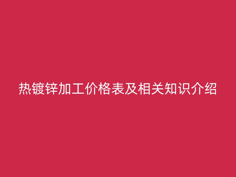 熱鍍鋅加工價格表及相關知識介紹