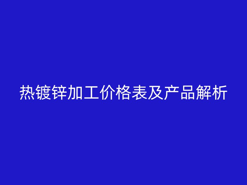 熱鍍鋅加工價格表及產品解析