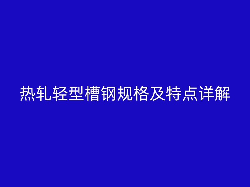 熱軋輕型槽鋼規格及特點詳解