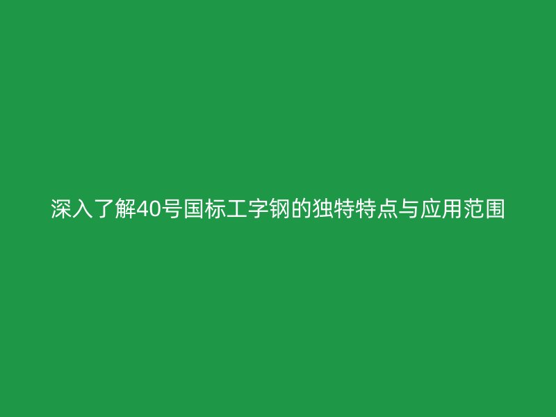 深入了解40號國標工字鋼的獨特特點與應用范圍