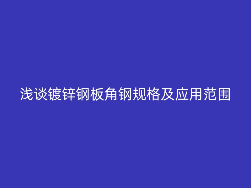 淺談鍍鋅鋼板角鋼規格及應用范圍