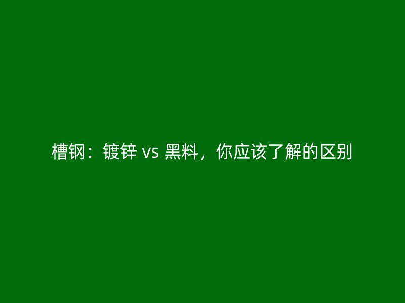 槽鋼：鍍鋅 vs 黑料，你應該了解的區別