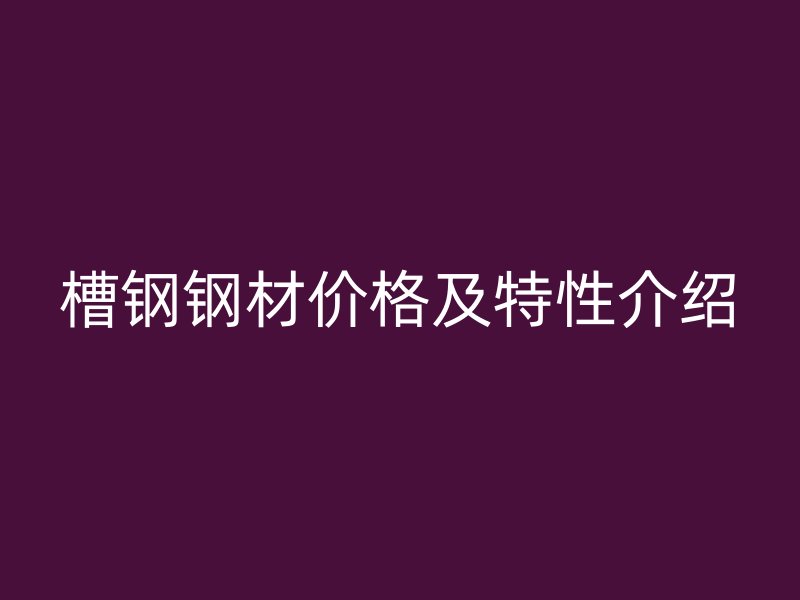 槽鋼鋼材價(jià)格及特性介紹