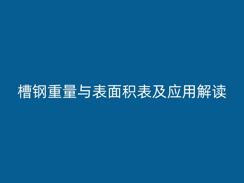 槽鋼重量與表面積表及應用解讀
