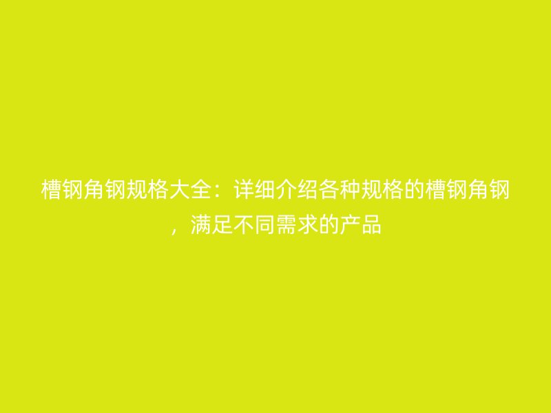 槽鋼角鋼規(guī)格大全：詳細(xì)介紹各種規(guī)格的槽鋼角鋼，滿足不同需求的產(chǎn)品