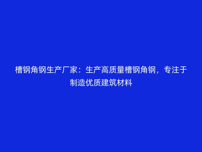 槽鋼角鋼生產廠家：生產高質量槽鋼角鋼，專注于制造優質建筑材料