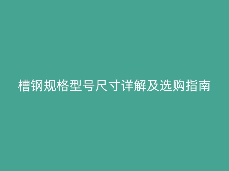 槽鋼規格型號尺寸詳解及選購指南