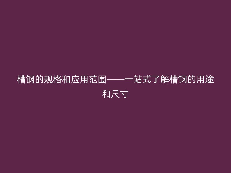槽鋼的規格和應用范圍——一站式了解槽鋼的用途和尺寸