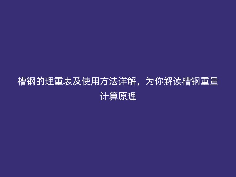 槽鋼的理重表及使用方法詳解，為你解讀槽鋼重量計算原理