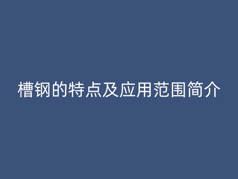 槽鋼的特點(diǎn)及應(yīng)用范圍簡(jiǎn)介