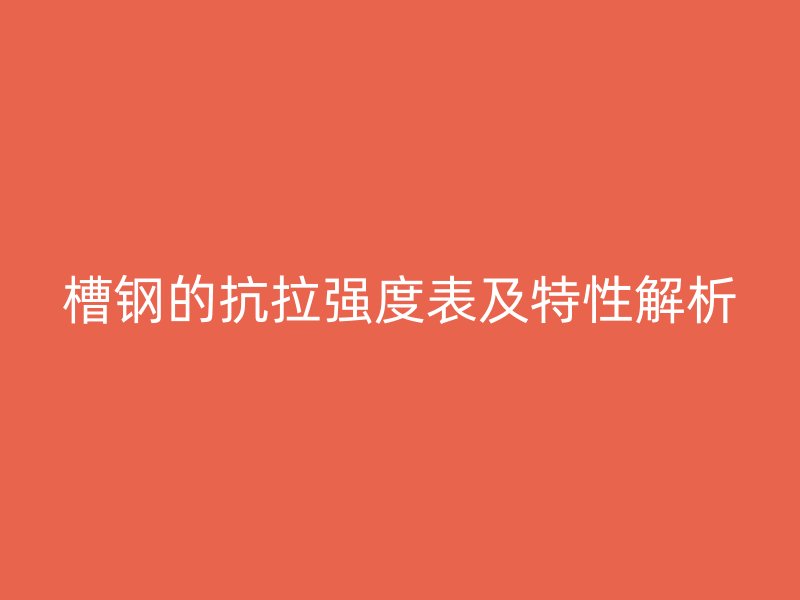 槽鋼的抗拉強度表及特性解析