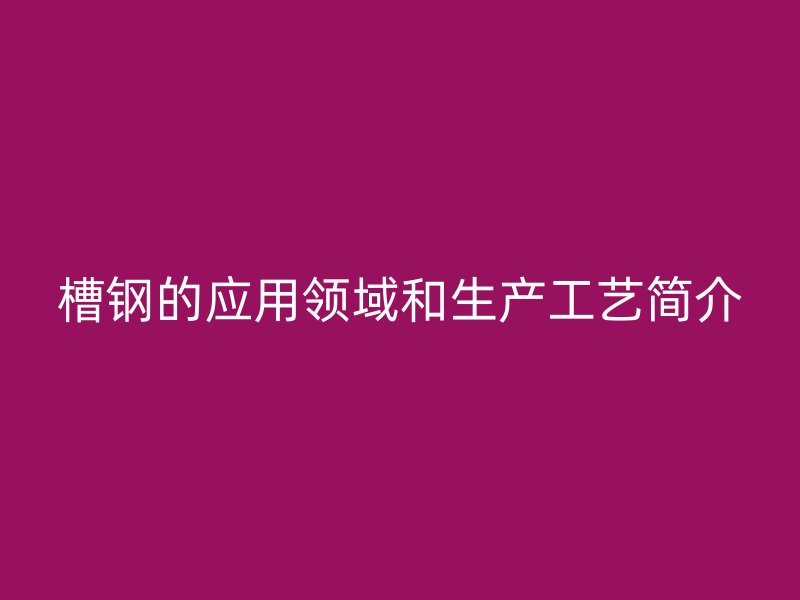 槽鋼的應用領域和生產工藝簡介