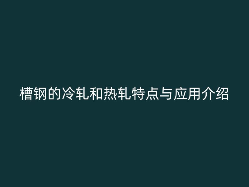 槽鋼的冷軋和熱軋特點與應用介紹