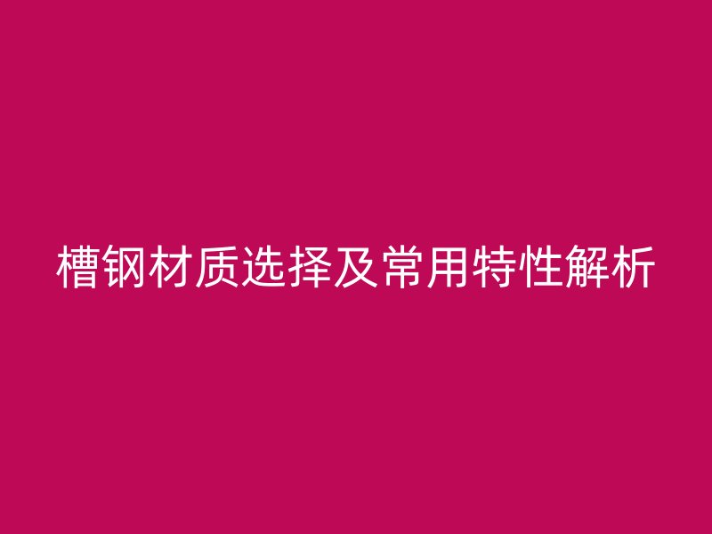 槽鋼材質(zhì)選擇及常用特性解析