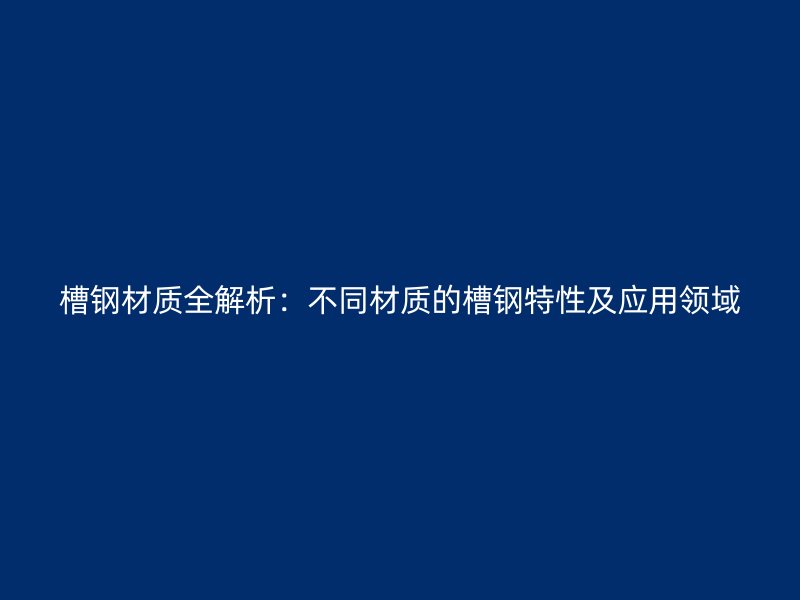 槽鋼材質全解析：不同材質的槽鋼特性及應用領域
