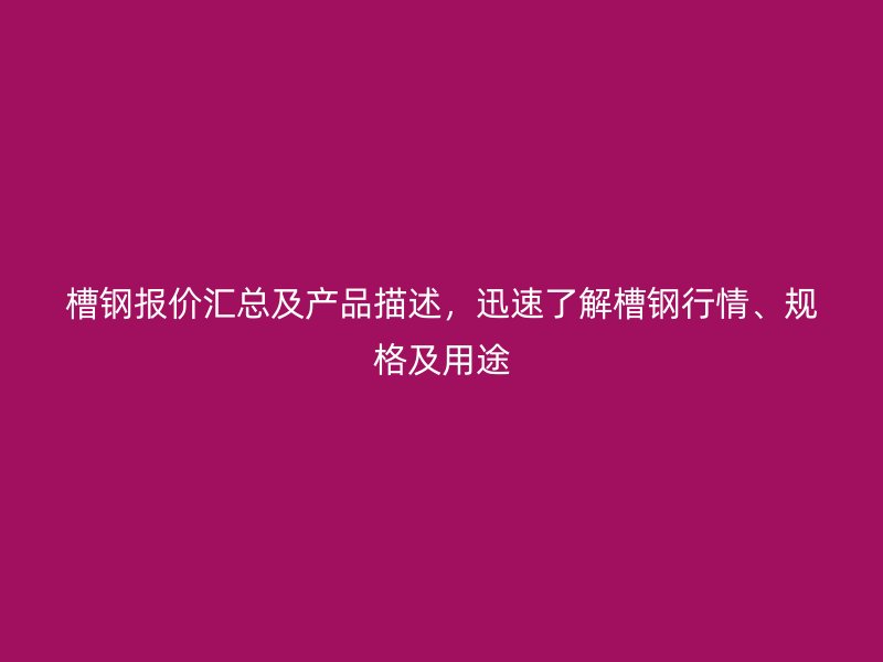 槽鋼報(bào)價(jià)匯總及產(chǎn)品描述，迅速了解槽鋼行情、規(guī)格及用途