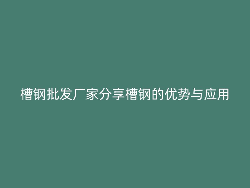 槽鋼批發廠家分享槽鋼的優勢與應用
