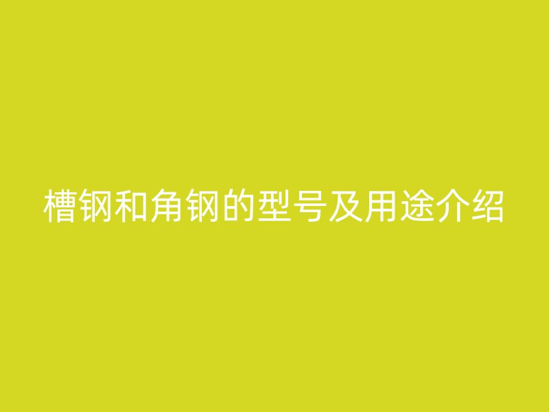 槽鋼和角鋼的型號及用途介紹