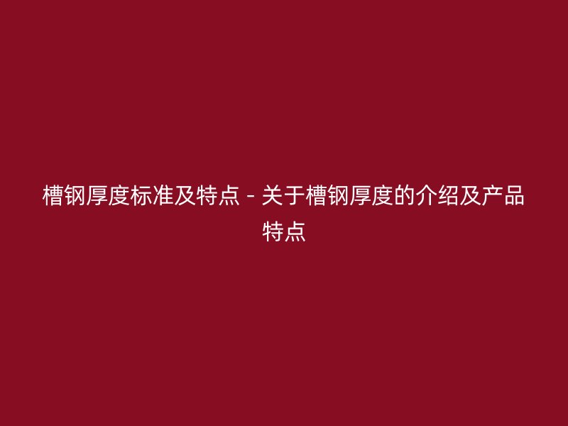 槽鋼厚度標準及特點 - 關于槽鋼厚度的介紹及產品特點