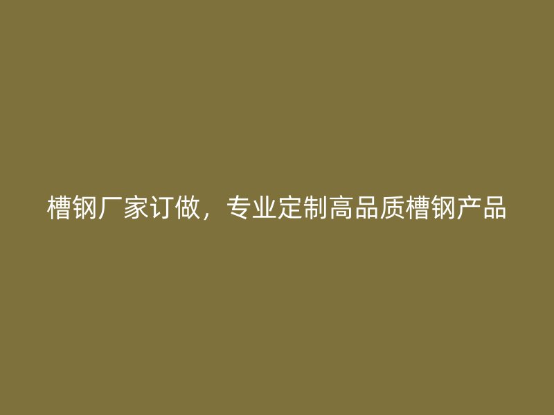 槽鋼廠家訂做，專業定制高品質槽鋼產品