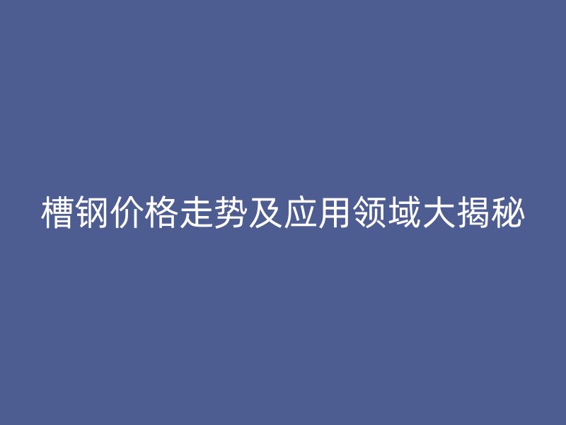槽鋼價格走勢及應用領域大揭秘