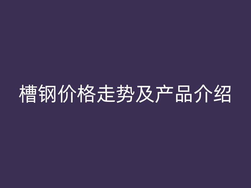 槽鋼價(jià)格走勢及產(chǎn)品介紹