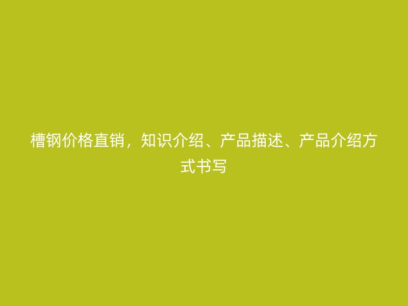 槽鋼價格直銷，知識介紹、產品描述、產品介紹方式書寫