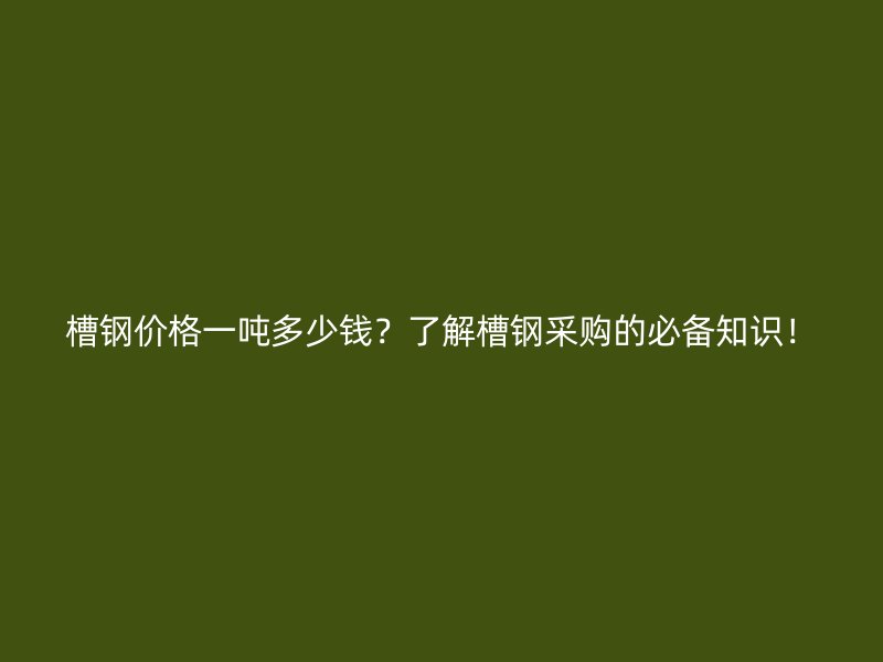 槽鋼價(jià)格一噸多少錢(qián)？了解槽鋼采購(gòu)的必備知識(shí)！