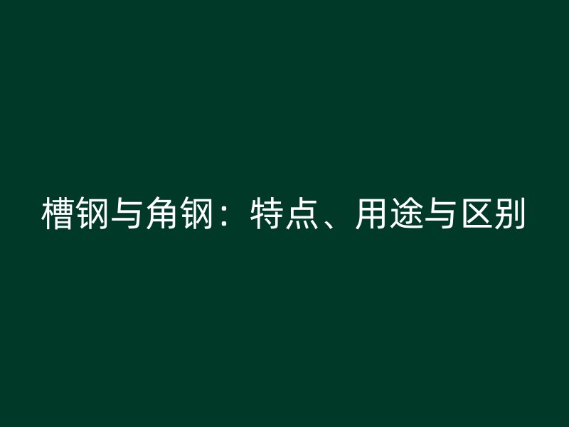 槽鋼與角鋼：特點(diǎn)、用途與區(qū)別