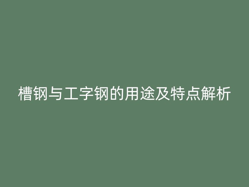 槽鋼與工字鋼的用途及特點解析