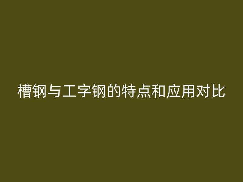 槽鋼與工字鋼的特點和應(yīng)用對比