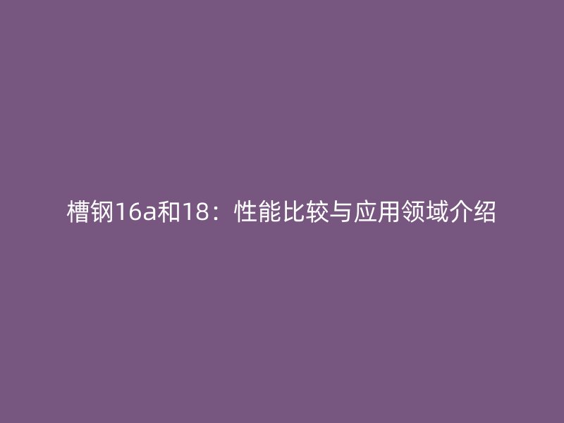 槽鋼16a和18：性能比較與應用領域介紹