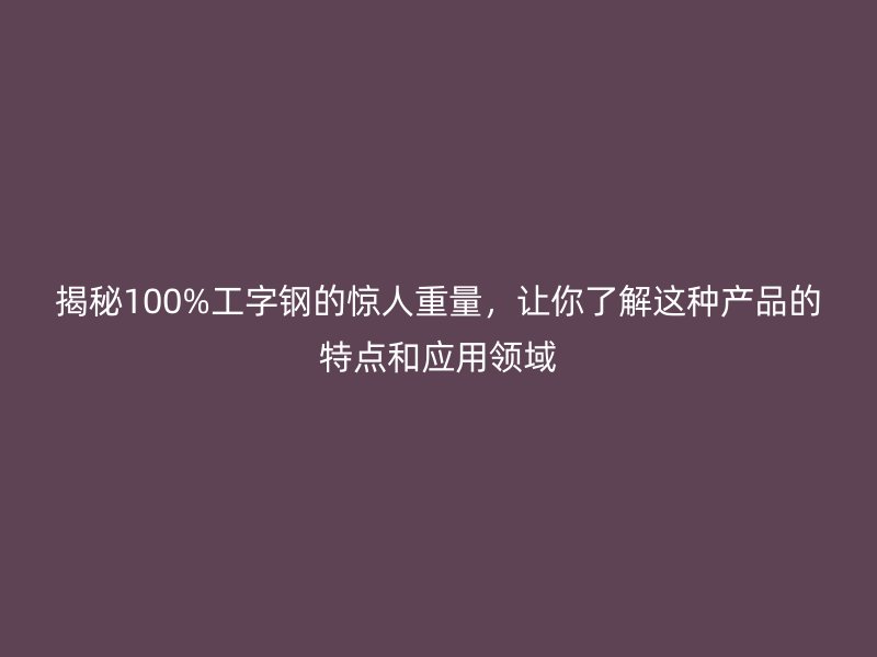 揭秘100%工字鋼的驚人重量，讓你了解這種產(chǎn)品的特點(diǎn)和應(yīng)用領(lǐng)域