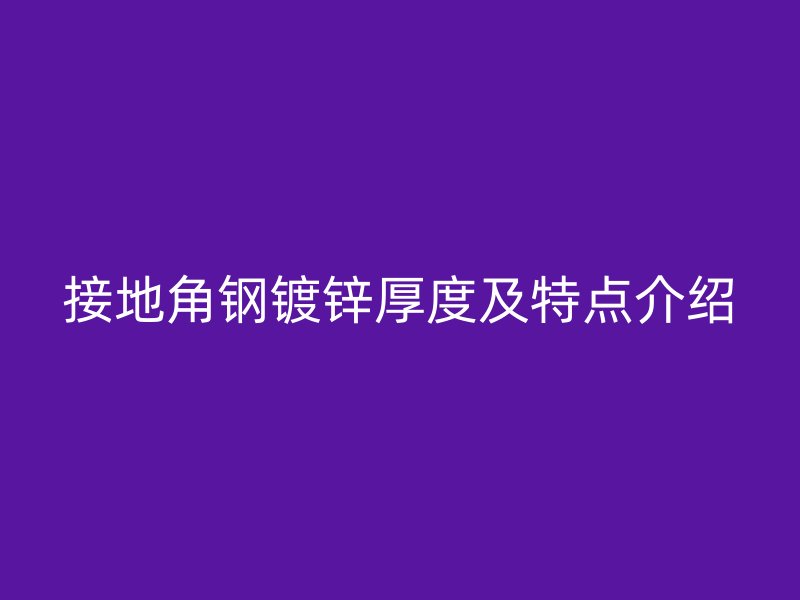 接地角鋼鍍鋅厚度及特點介紹