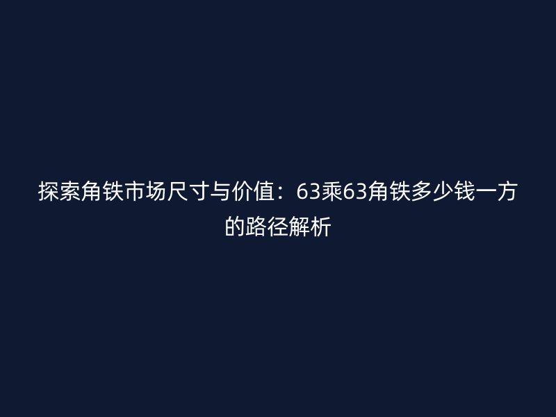探索角鐵市場(chǎng)尺寸與價(jià)值：63乘63角鐵多少錢(qián)一方的路徑解析
