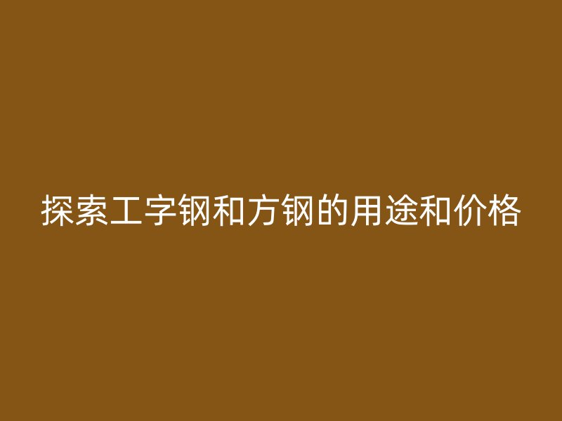探索工字鋼和方鋼的用途和價格