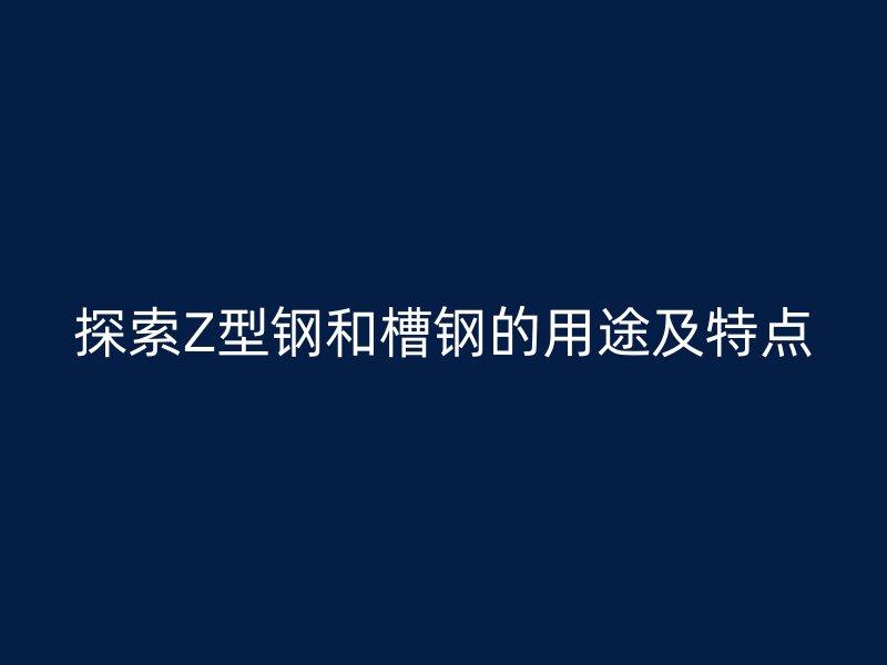 探索Z型鋼和槽鋼的用途及特點