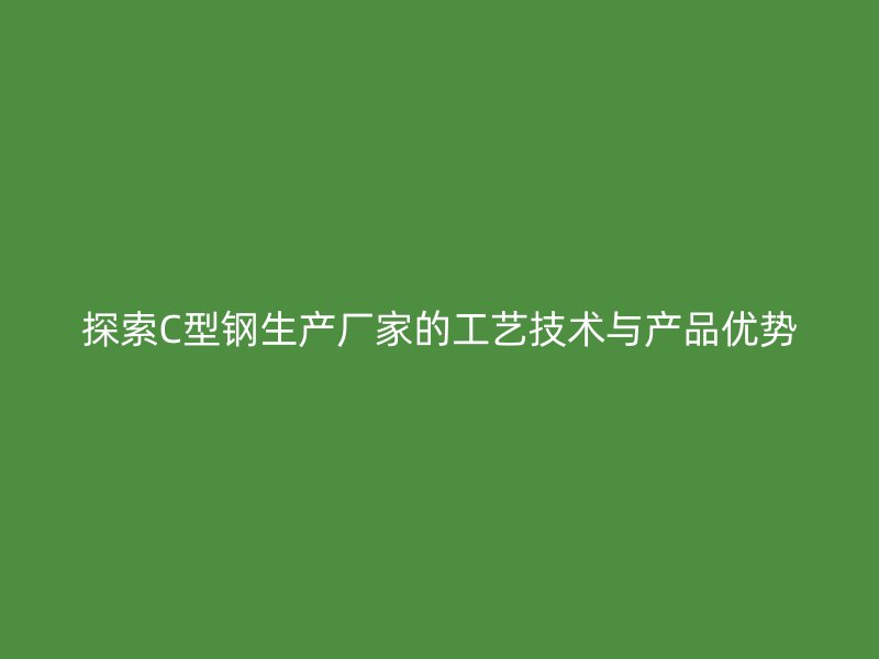 探索C型鋼生產廠家的工藝技術與產品優勢