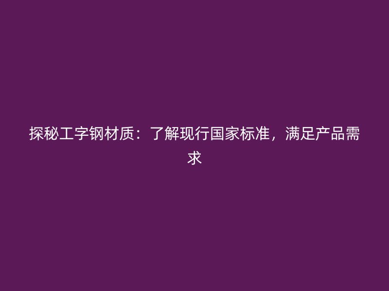 探秘工字鋼材質：了解現行國家標準，滿足產品需求