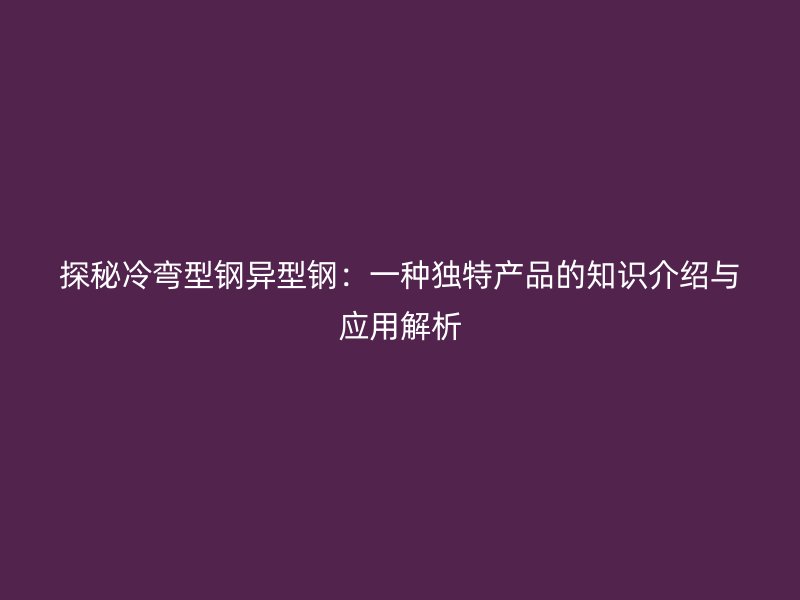探秘冷彎型鋼異型鋼：一種獨特產品的知識介紹與應用解析