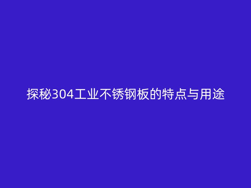 探秘304工業不銹鋼板的特點與用途