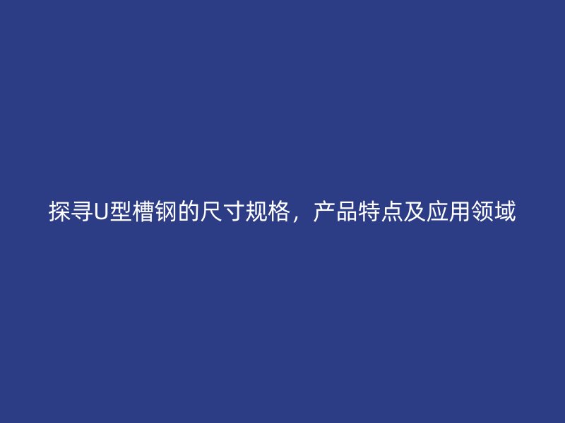 探尋U型槽鋼的尺寸規格，產品特點及應用領域
