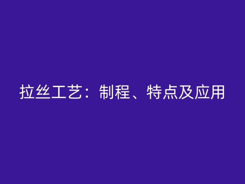 拉絲工藝：制程、特點及應用