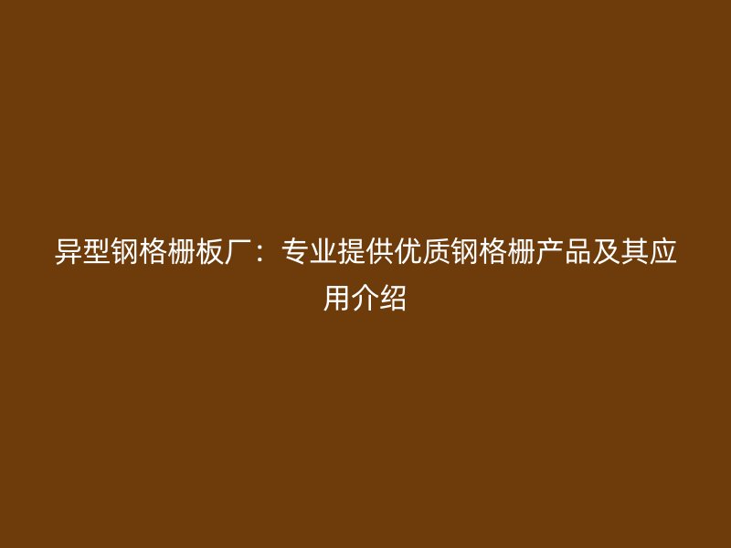 異型鋼格柵板廠：專業提供優質鋼格柵產品及其應用介紹