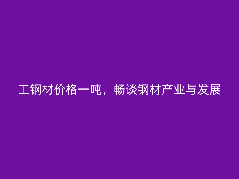 工鋼材價格一噸，暢談鋼材產業與發展
